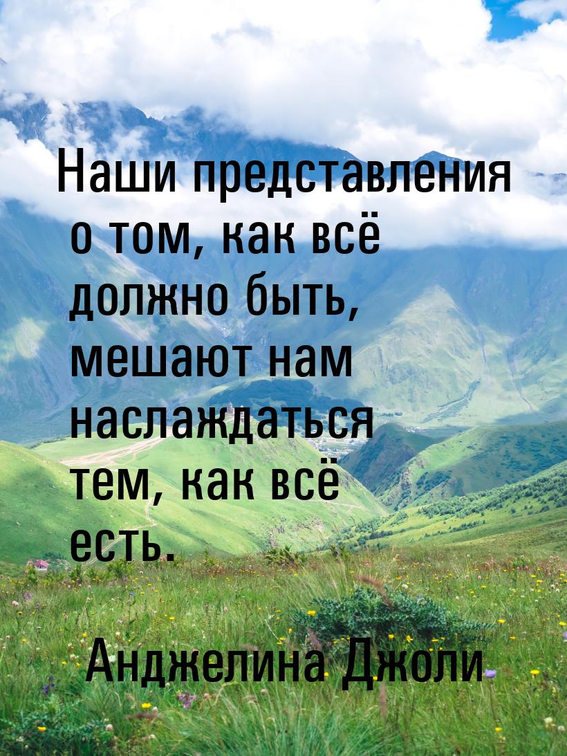 Наши представления о том, как всё должно быть, мешают нам наслаждаться тем, как всё есть.