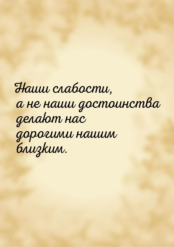 Наши слабости, а не наши достоинства делают нас дорогими нашим близким.