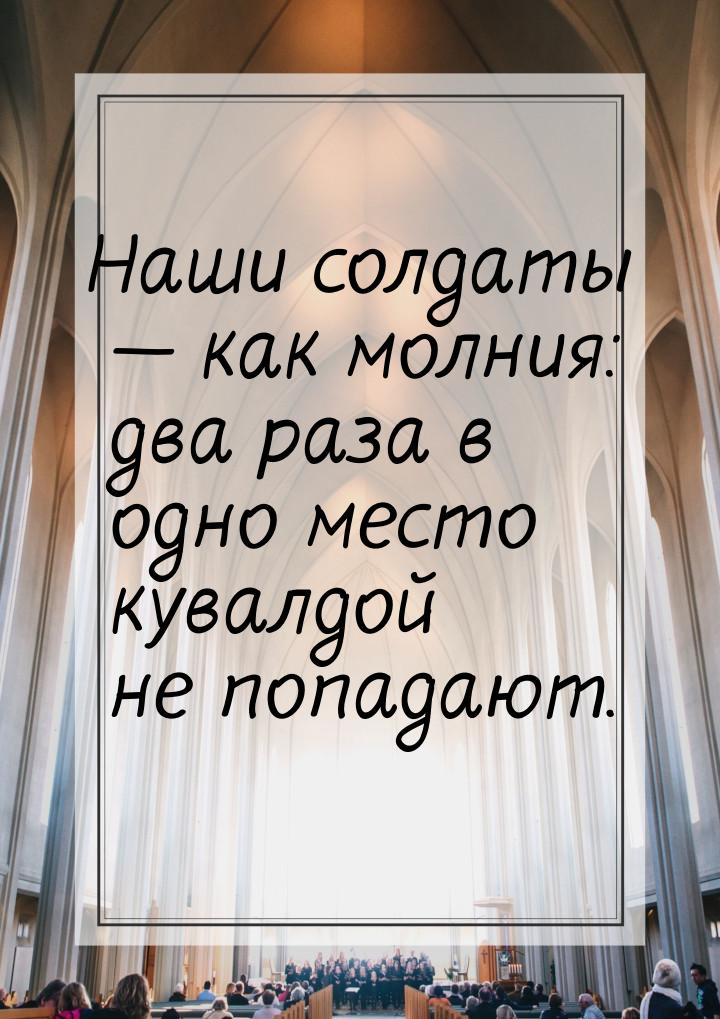 Наши солдаты  как молния: два раза в одно место кувалдой не попадают.