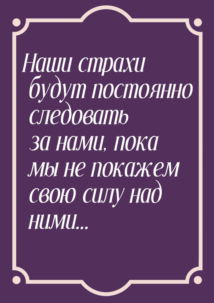 Наши страхи будут постоянно следовать за нами, пока мы не покажем свою силу над ними...