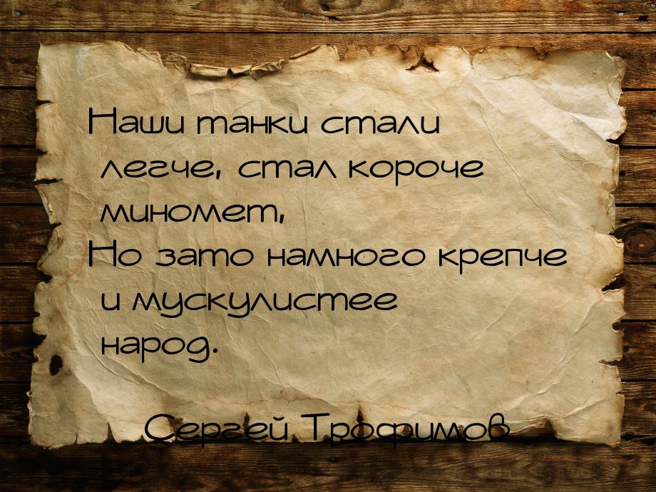 Наши танки стали легче, стал короче миномет, Но зато намного крепче и мускулистее народ.