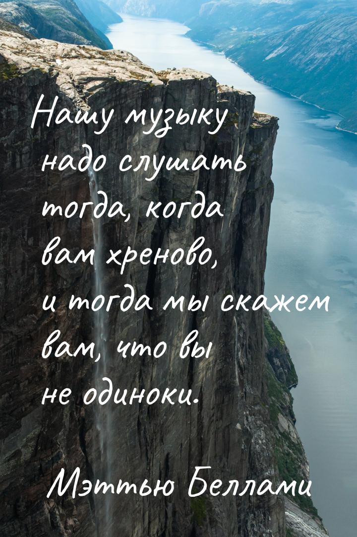 Нашу музыку надо слушать тогда, когда вам хреново, и тогда мы скажем вам, что вы не одинок