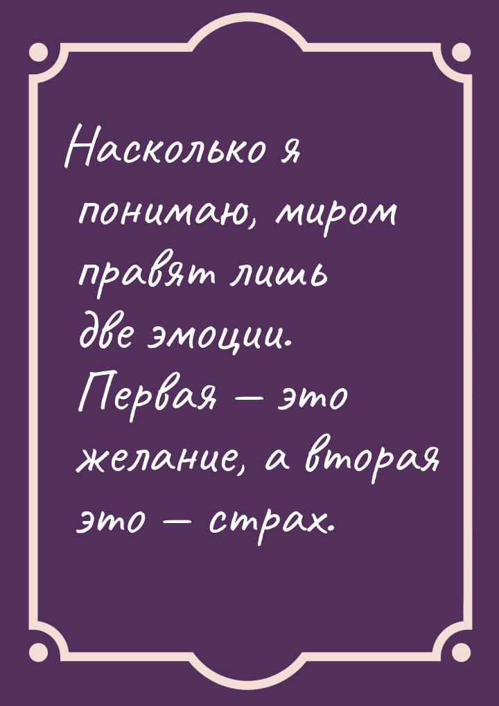 Насколько я понимаю, миром правят лишь две эмоции. Первая  это желание, а вторая эт