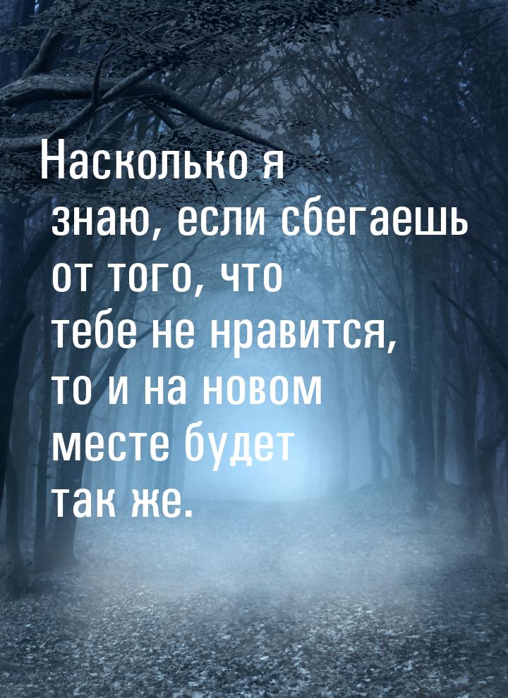 Насколько я знаю, если сбегаешь от того, что тебе не нравится, то и на новом месте будет т