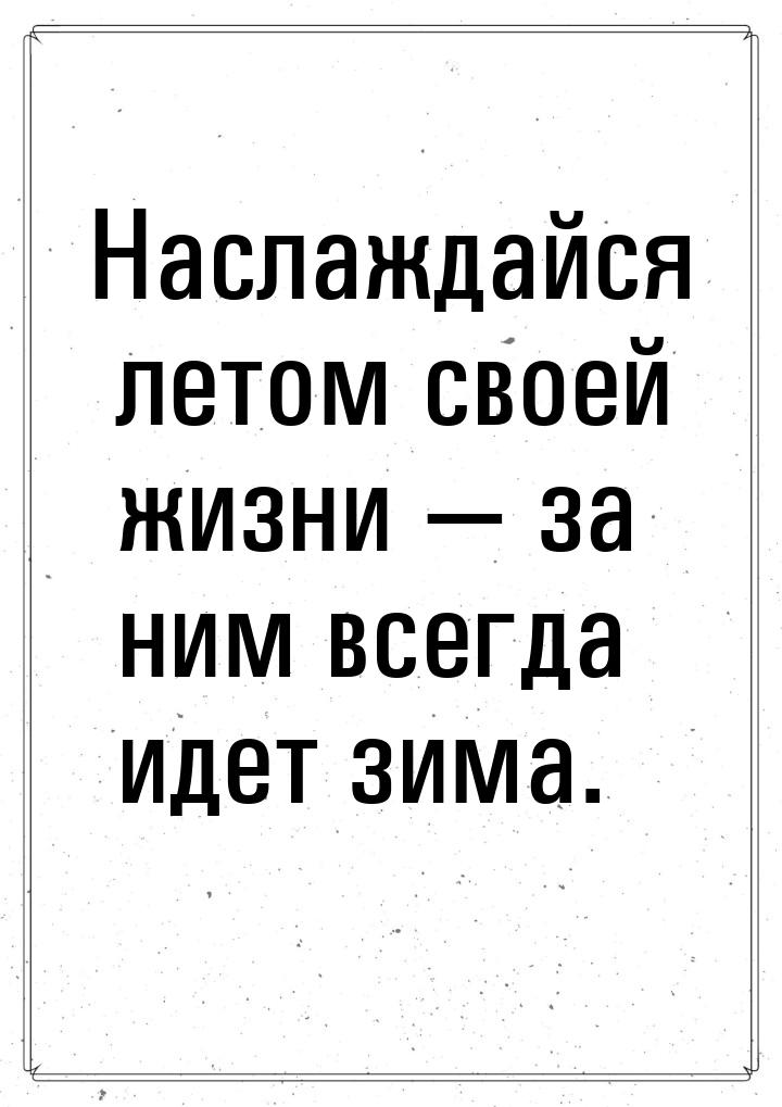 Наслаждайся летом своей жизни — за ним всегда идет зима.