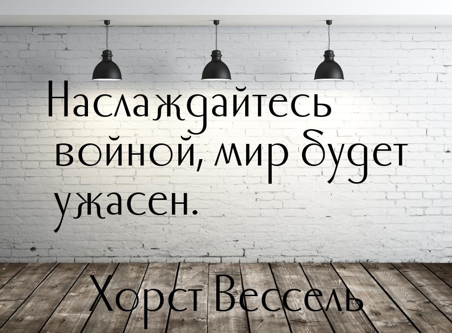 Наслаждайтесь войной, мир будет ужасен.