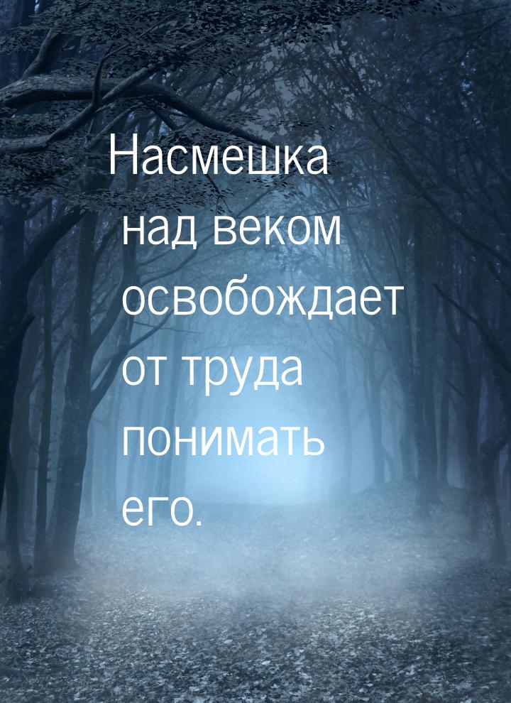 Насмешка над веком освобождает от труда понимать его.