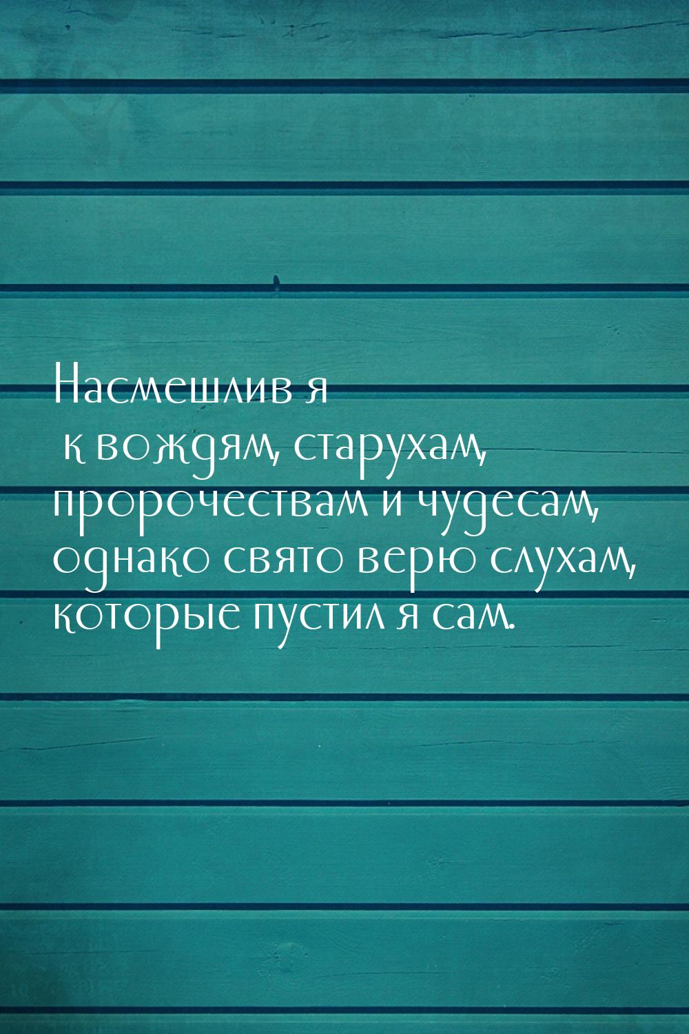 Насмешлив я к вождям, старухам, пророчествам и чудесам, однако свято верю слухам, которые 