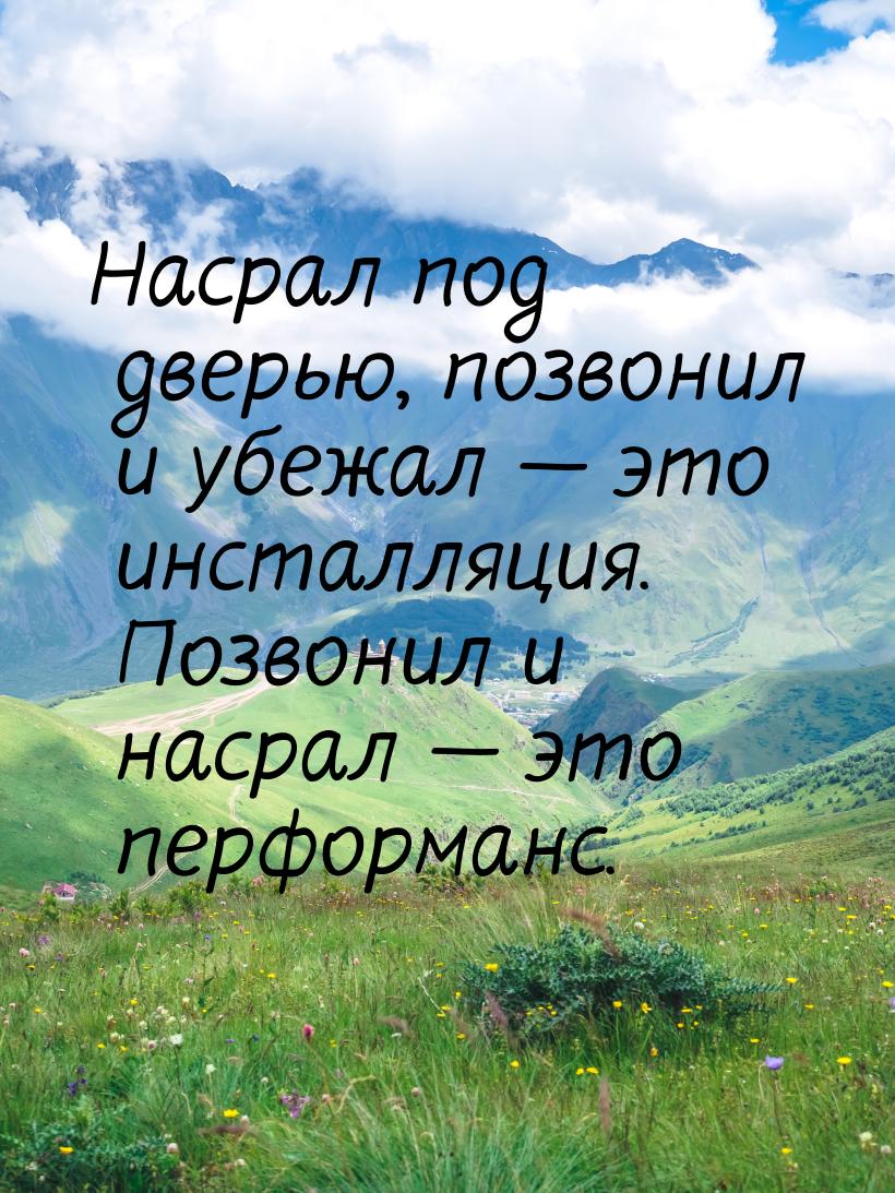 Насрал под дверью, позвонил и убежал — это инсталляция. Позвонил и насрал — это перформанс