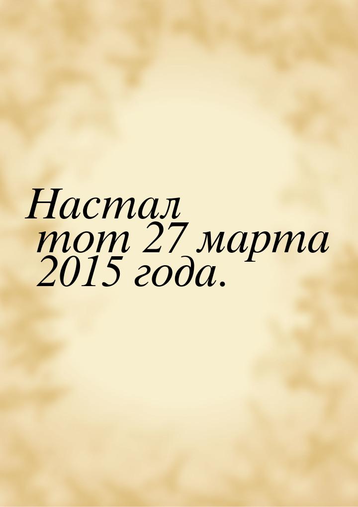 Настал тот 27 марта 2015 года.