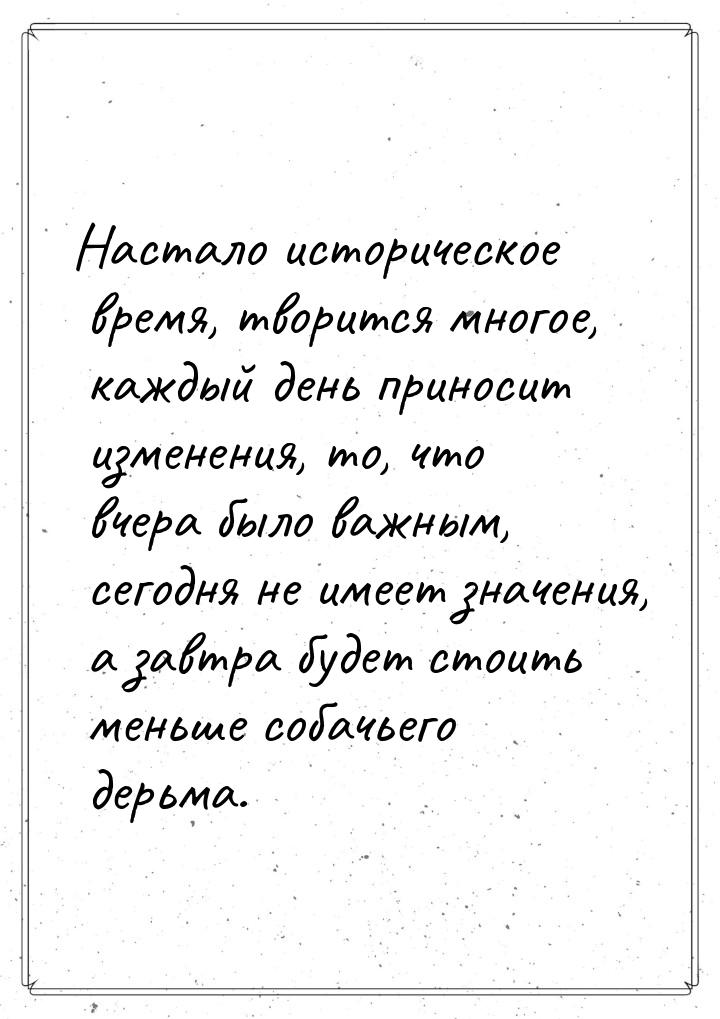 Настало историческое время, творится многое, каждый день приносит изменения, то, что вчера