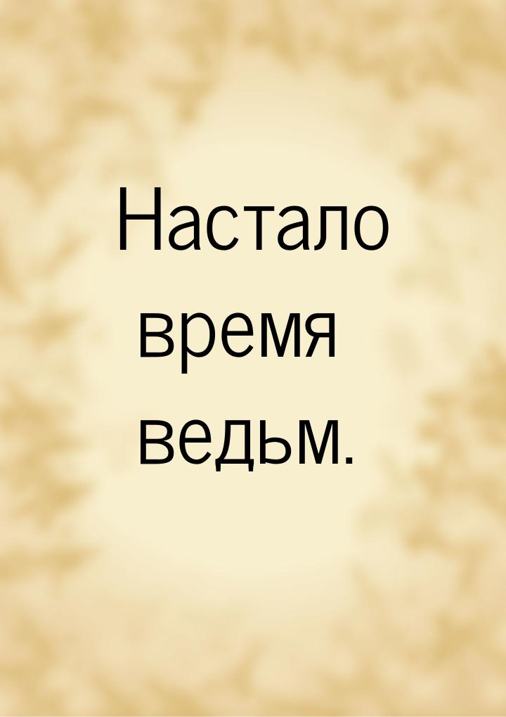 Настало время ведьм.