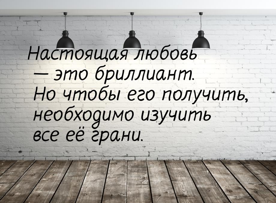 Настоящая любовь — это бриллиант. Но чтобы его получить, необходимо изучить все её грани.