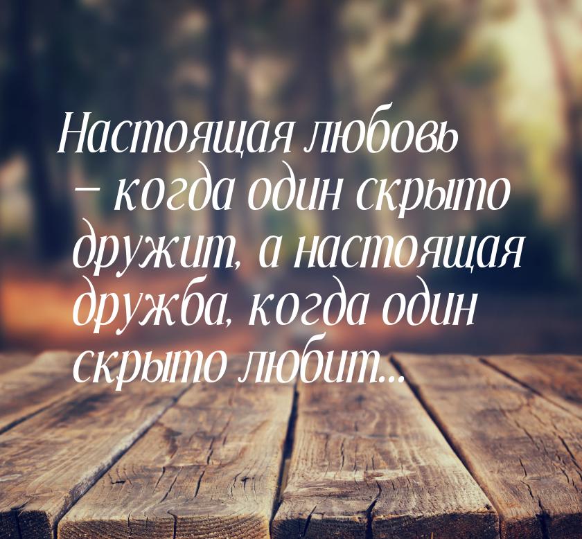 Настоящая любовь  когда один скрыто дружит, а настоящая дружба, когда один скрыто л