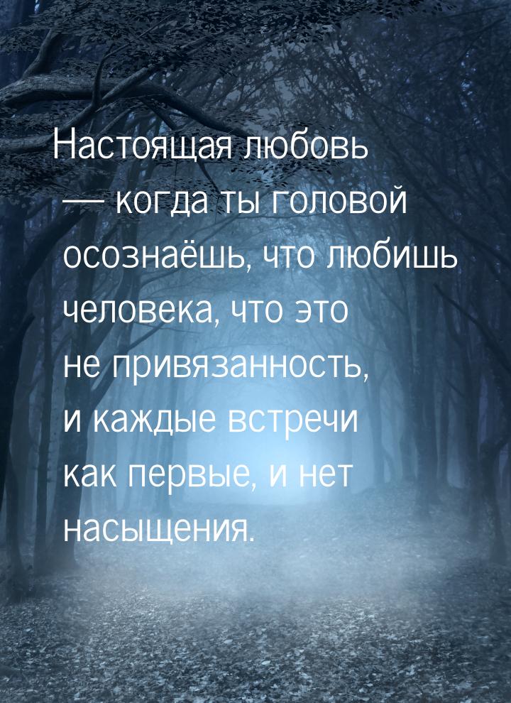 Настоящая любовь  когда ты головой осознаёшь, что любишь человека, что это не привя