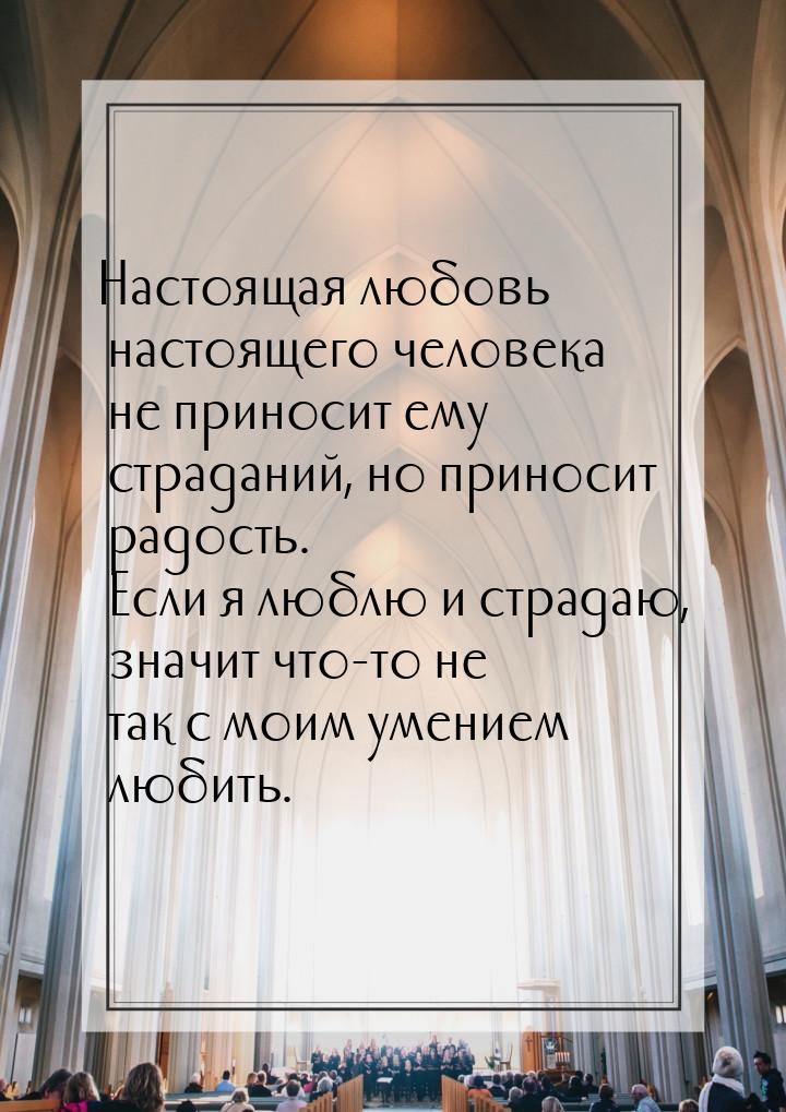 Настоящая любовь настоящего человека не приносит ему страданий, но приносит радость. Если 