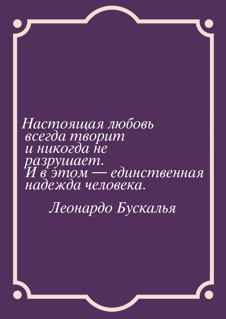 Настоящая любовь всегда творит и никогда не разрушает. И в этом  единственная надеж