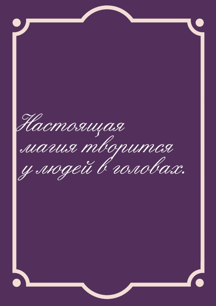 Настоящая магия творится у людей в головах.