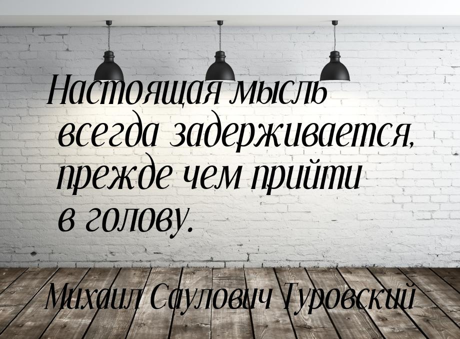 Настоящая мысль всегда задерживается, прежде чем прийти в голову.