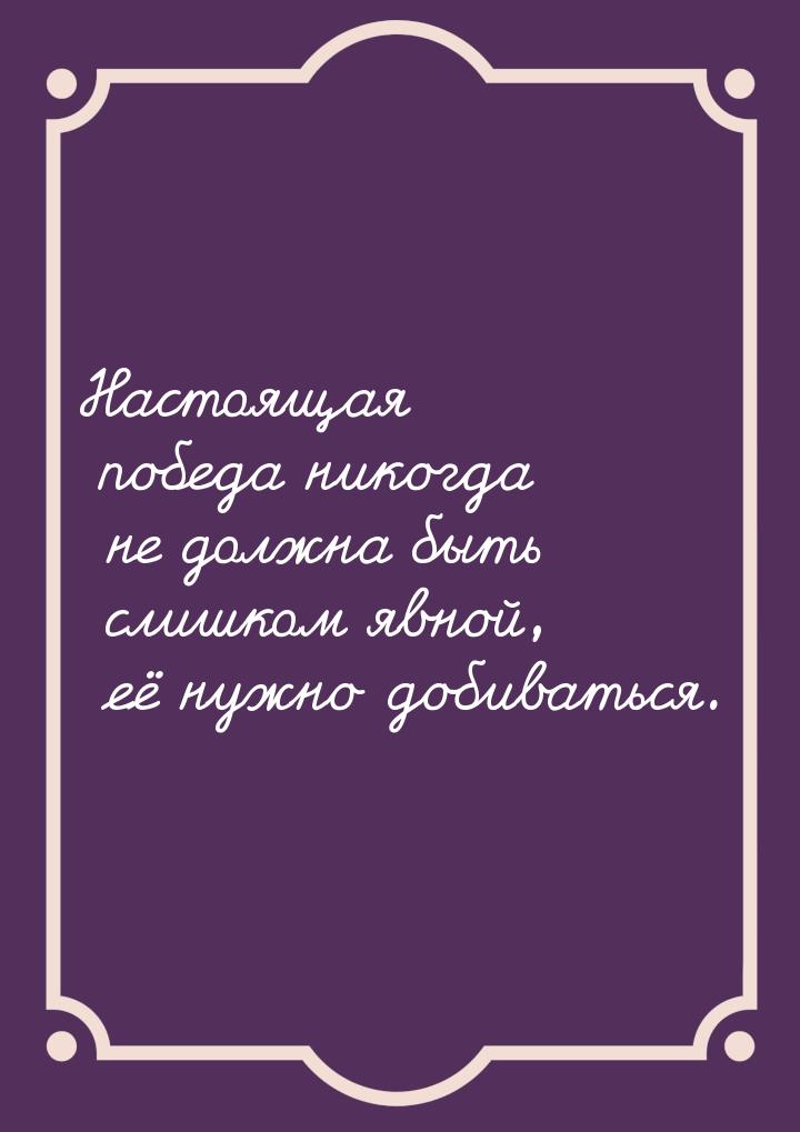 Настоящая победа никогда не должна быть слишком явной, её нужно добиваться.