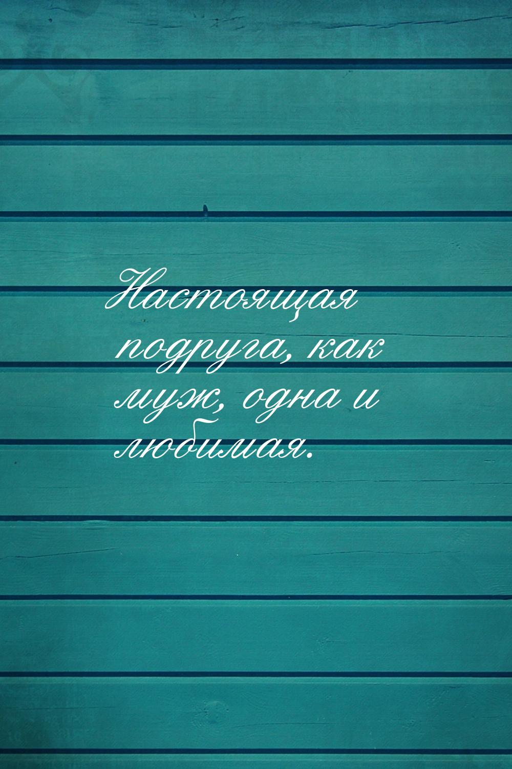 Настоящая подруга, как муж, одна и любимая.