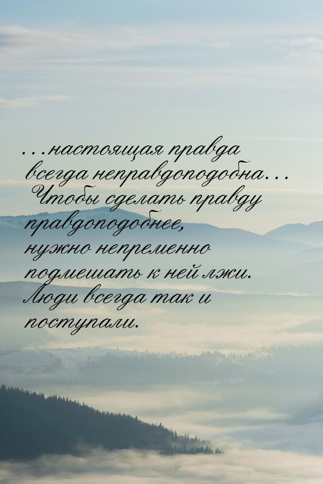 …настоящая правда всегда неправдоподобна… Чтобы сделать правду правдоподобнее, нужно непре