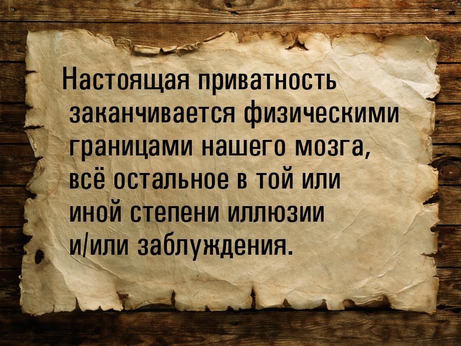 Настоящая приватность заканчивается физическими границами нашего мозга, всё остальное в то