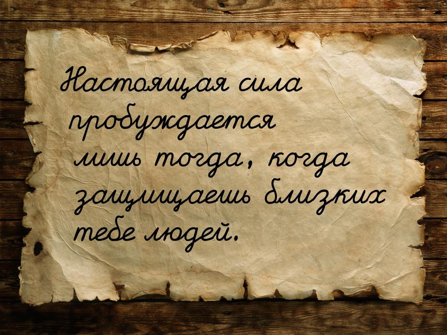 Настоящая сила пробуждается лишь тогда, когда защищаешь близких тебе людей.