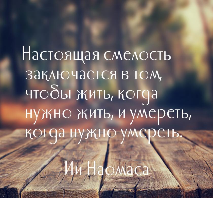 Настоящая смелость заключается в том, чтобы жить, когда нужно жить, и умереть, когда нужно