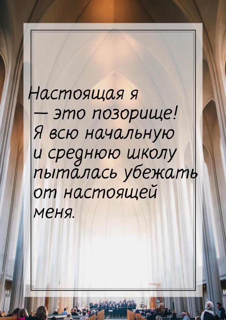 Настоящая я — это позорище! Я всю начальную и среднюю школу пыталась убежать от настоящей 