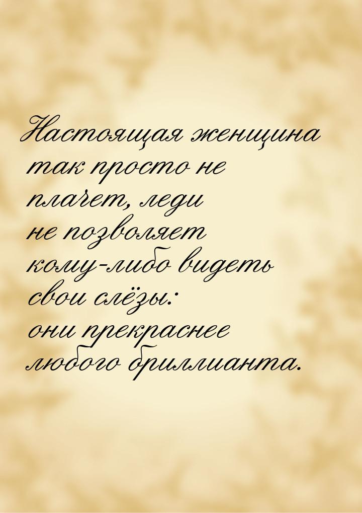 Настоящая женщина так просто не плачет, леди не позволяет кому-либо видеть свои слёзы: они