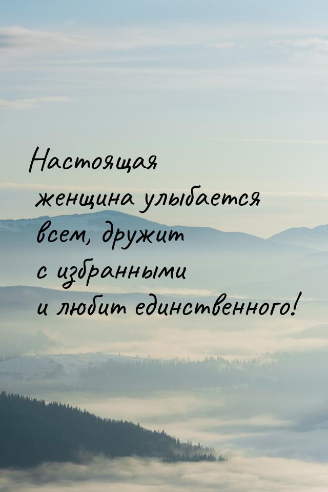 Настоящая женщина улыбается всем, дружит с избранными и любит единственного!