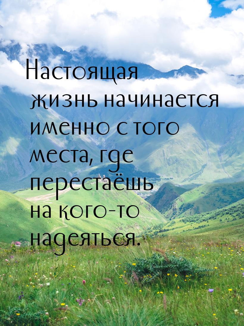 Настоящая жизнь начинается именно с того места, где перестаёшь на кого-то надеяться.