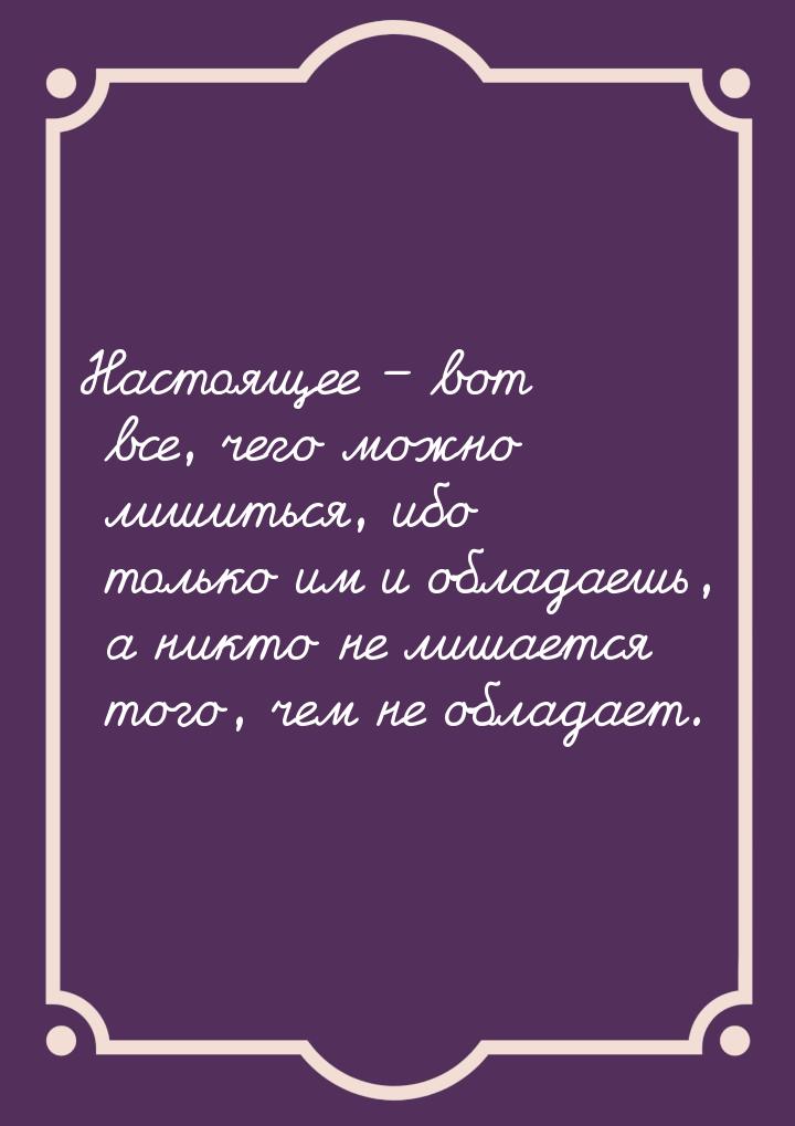 Настоящее – вот все, чего можно лишиться, ибо только им и обладаешь, а никто не лишается т