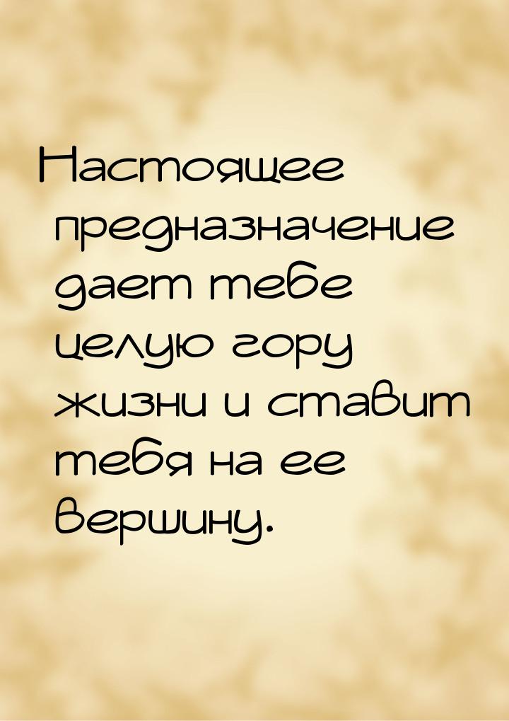 Настоящее предназначение дает тебе целую гору жизни и ставит тебя на ее вершину.