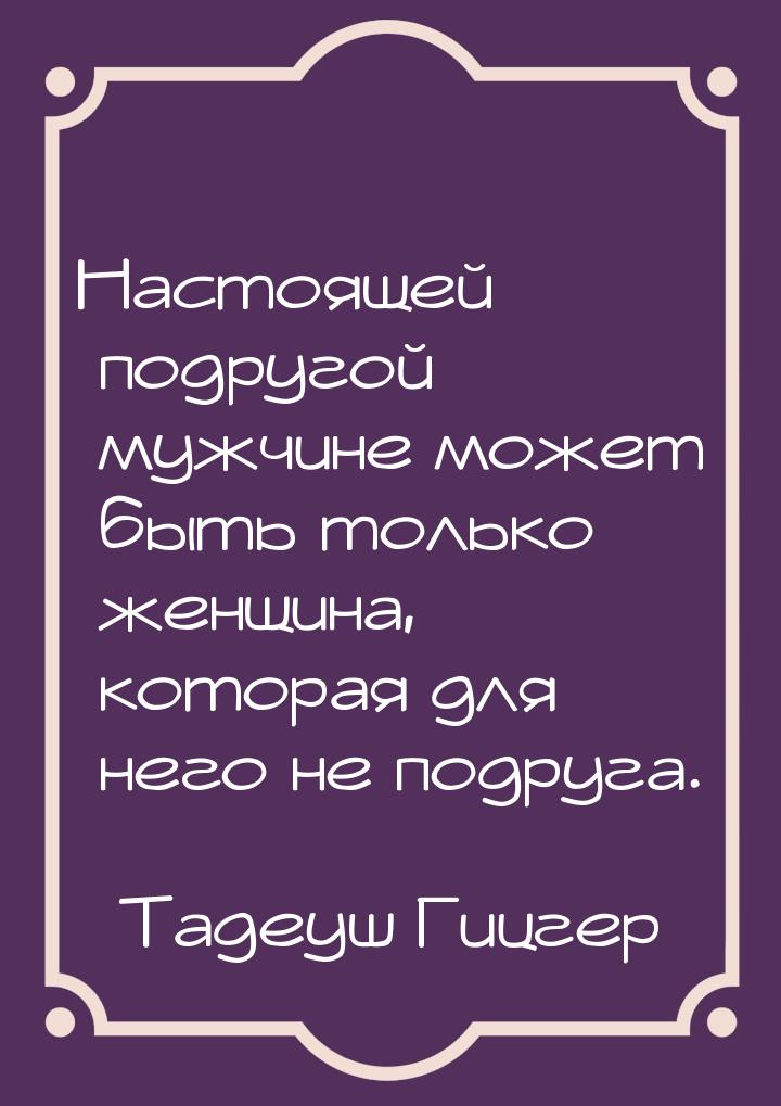 Настоящей подругой мужчине может быть только женщина, которая для него не подруга.