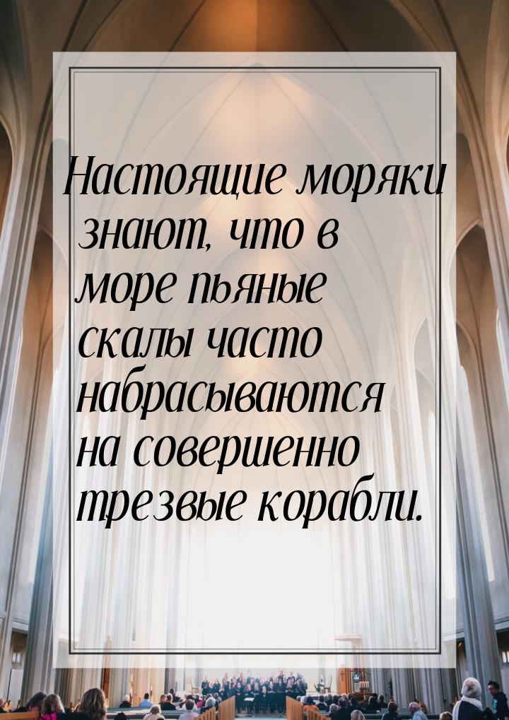 Настоящие моряки знают, что в море пьяные скалы часто набрасываются на совершенно трезвые 