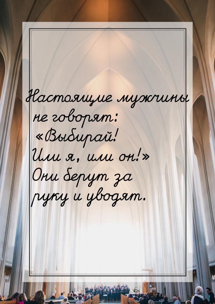 Настоящие мужчины не говорят: Выбирай! Или я, или он! Они берут за руку и ув