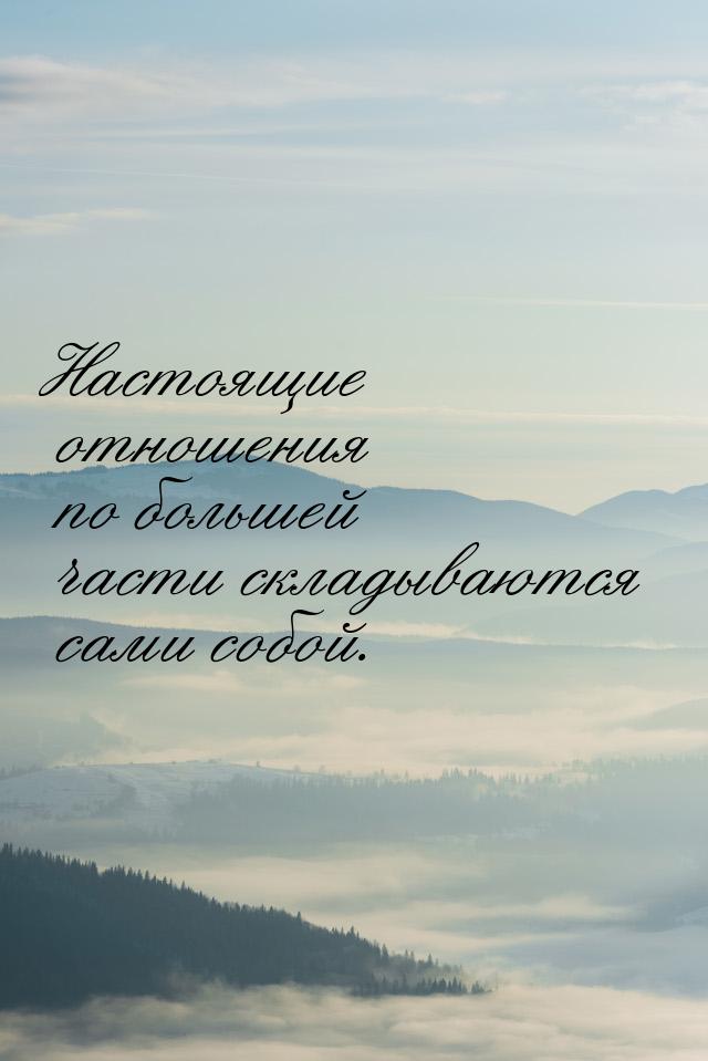 Настоящие отношения по большей части складываются сами собой.