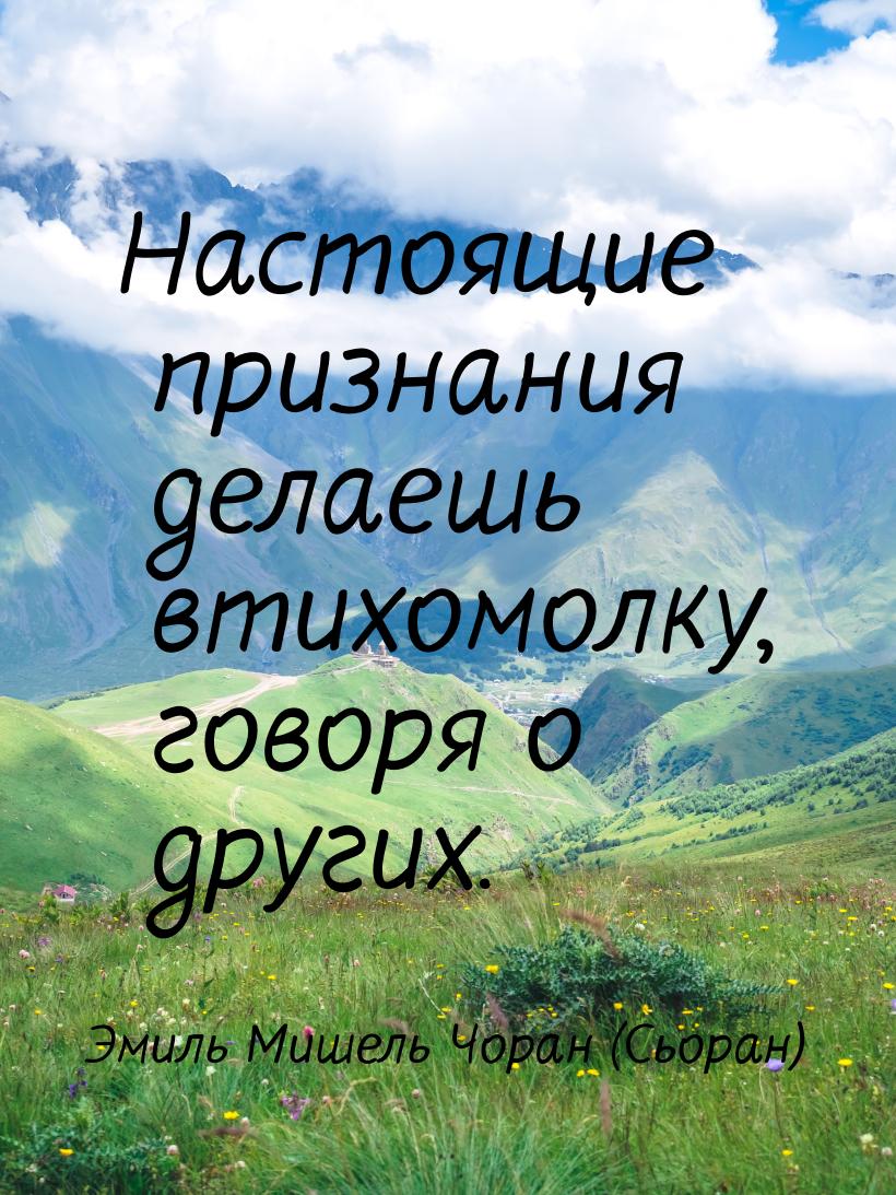 Настоящие признания делаешь втихомолку, говоря о других.