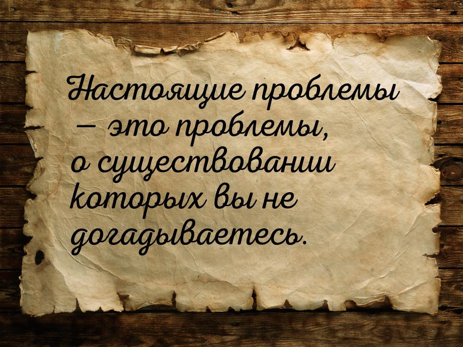 Настоящие проблемы  это проблемы, о существовании которых вы не догадываетесь.