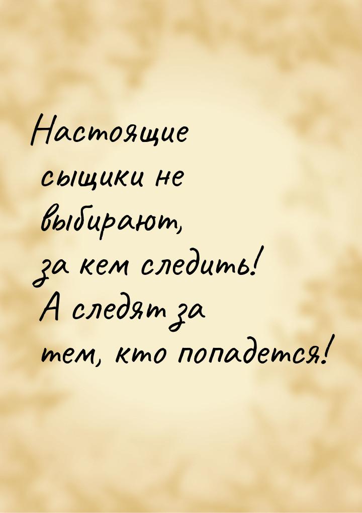 Настоящие сыщики не выбирают, за кем следить! А следят за тем, кто попадется!