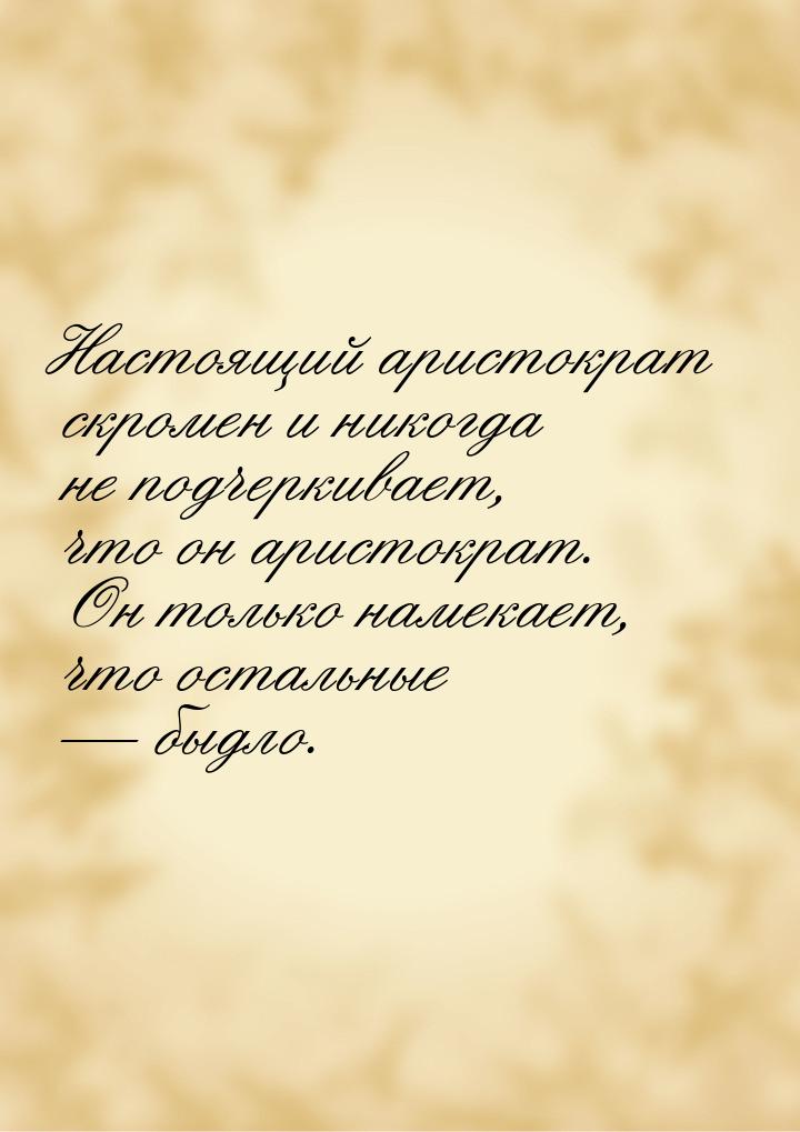 Настоящий аристократ скромен и никогда не подчеркивает, что он аристократ. Он только намек