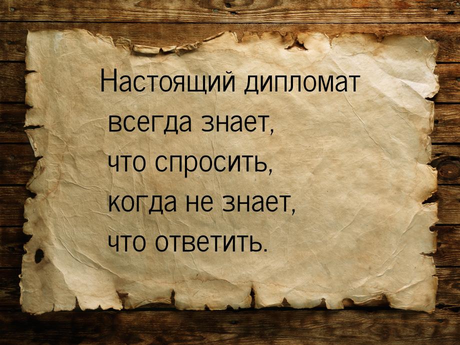 Настоящий дипломат всегда знает, что спросить, когда не знает, что ответить.