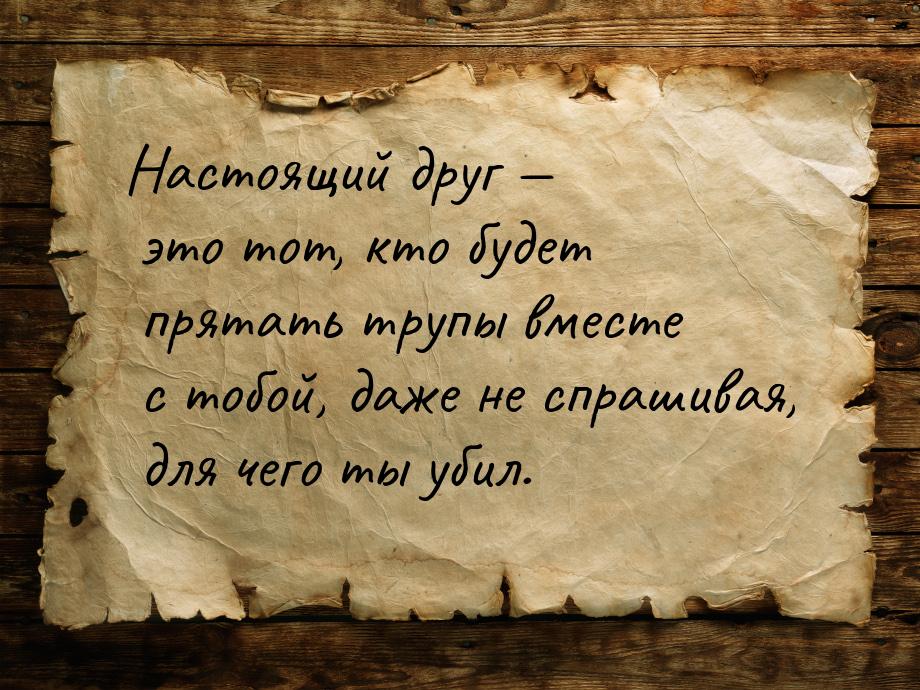 Настоящий друг  это тот, кто будет прятать трупы вместе с тобой, даже не спрашивая,