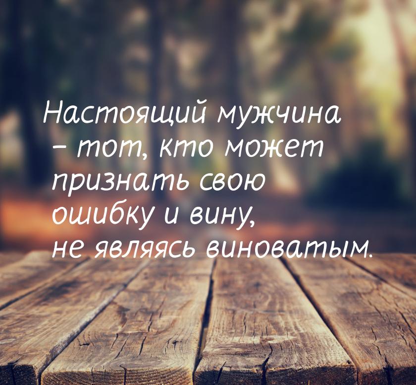 Настоящий мужчина – тот, кто может признать свою ошибку и вину, не являясь виноватым.