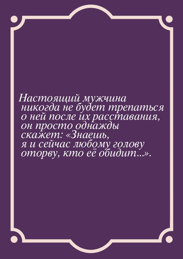 Настоящий мужчина никогда не будет трепаться о ней после их расставания, он просто однажды