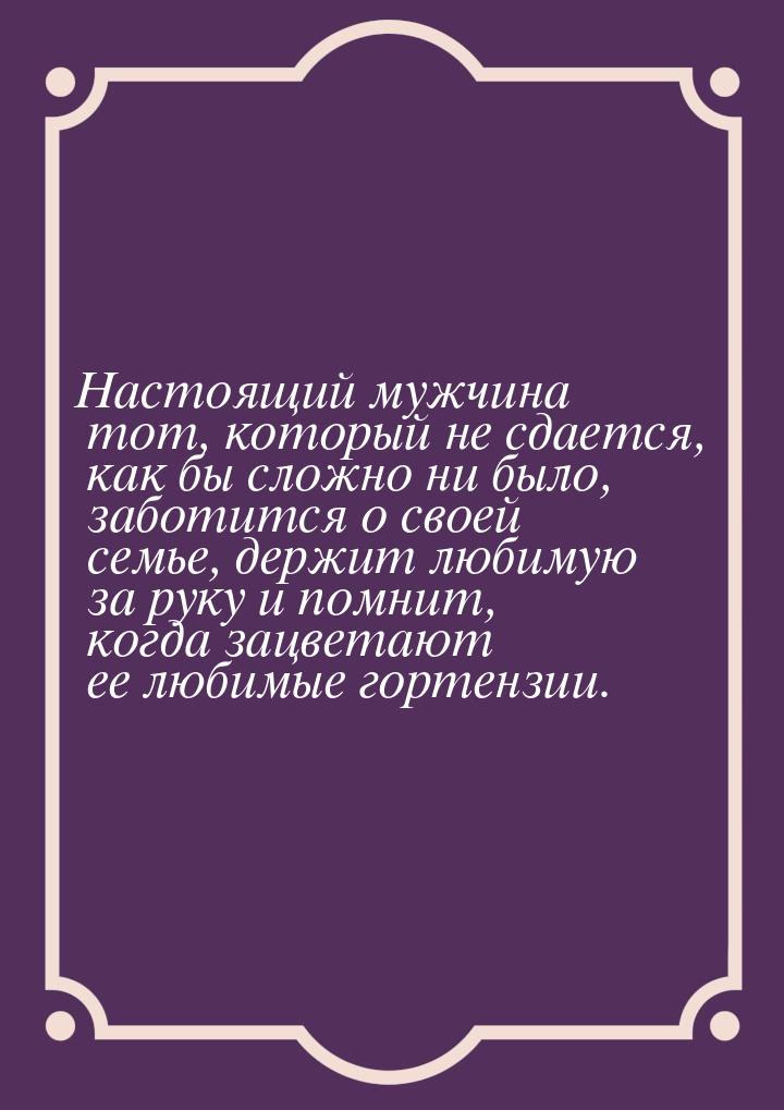 Настоящий мужчина тот, который не сдается, как бы сложно ни было, заботится о своей семье,