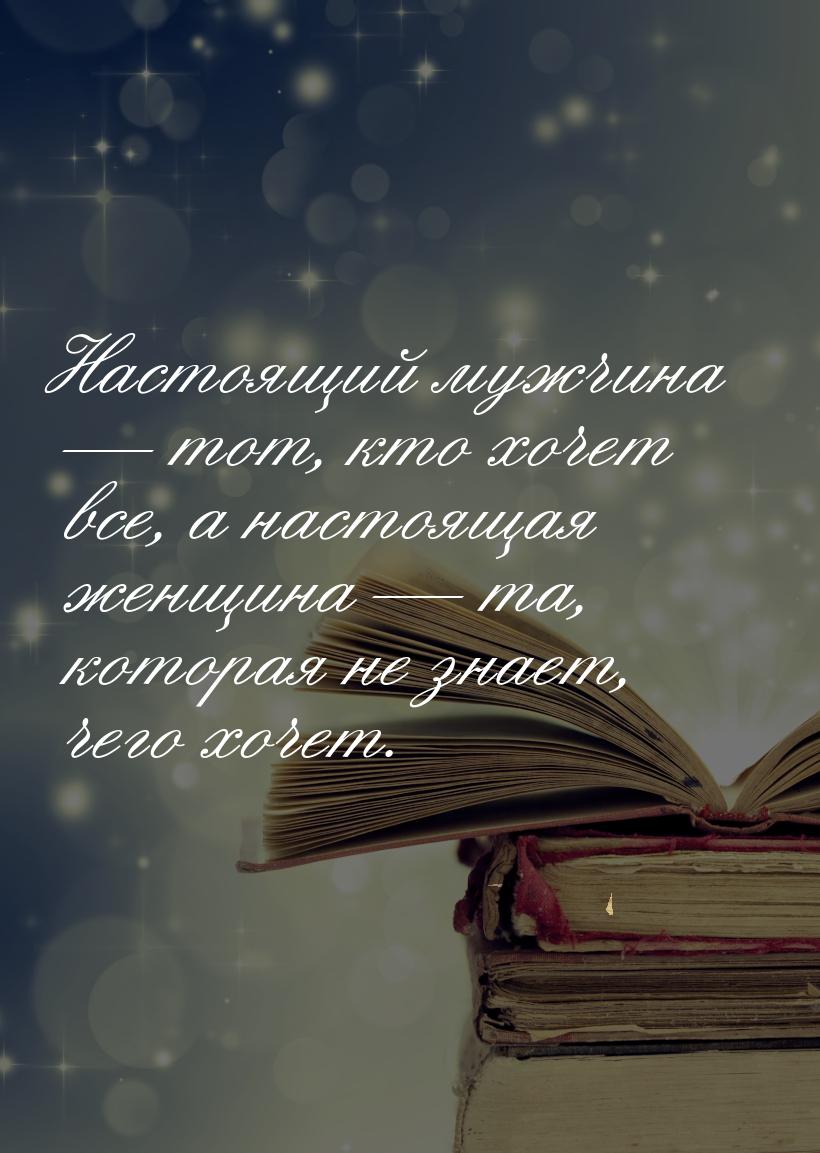 Настоящий мужчина  тот, кто хочет все, а настоящая женщина  та, которая не з