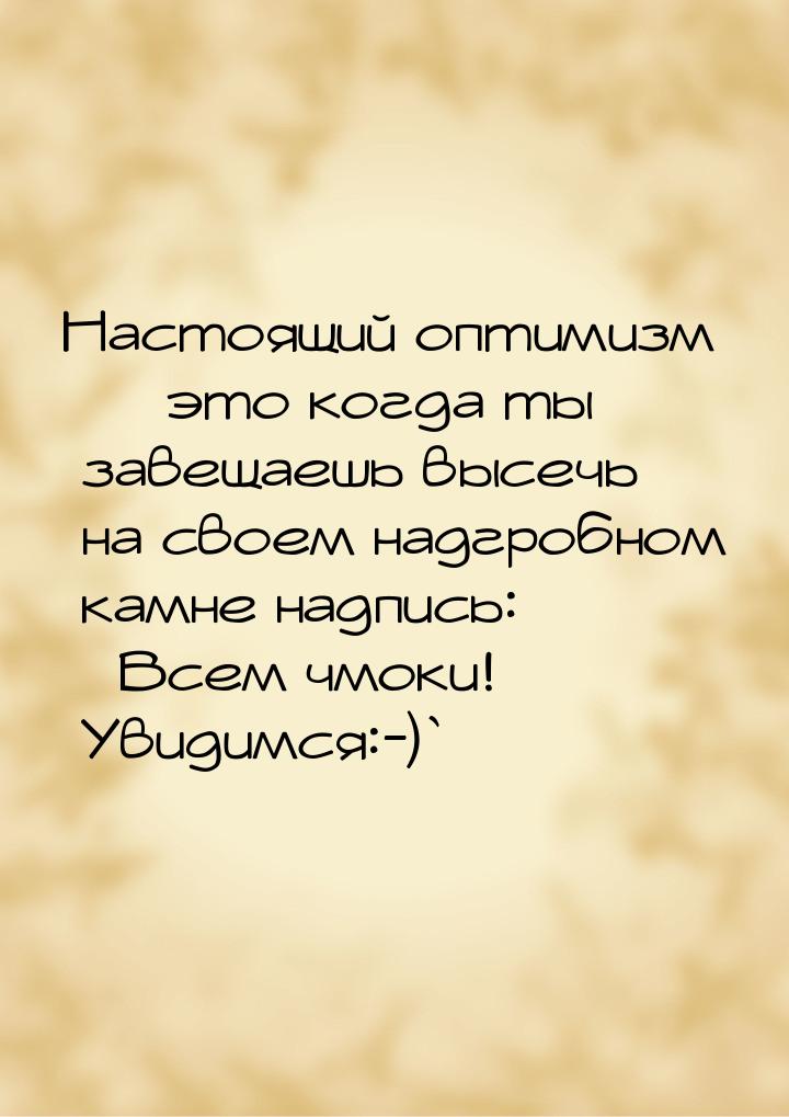 Настоящий оптимизм — это когда ты завещаешь высечь на своем надгробном камне надпись: «Все